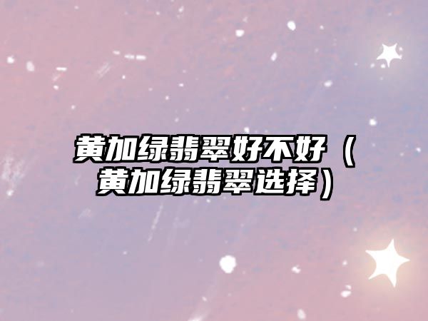 黃加綠翡翠好不好（黃加綠翡翠選擇）