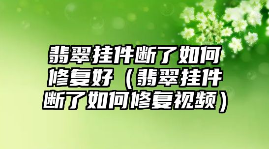 翡翠掛件斷了如何修復好（翡翠掛件斷了如何修復視頻）