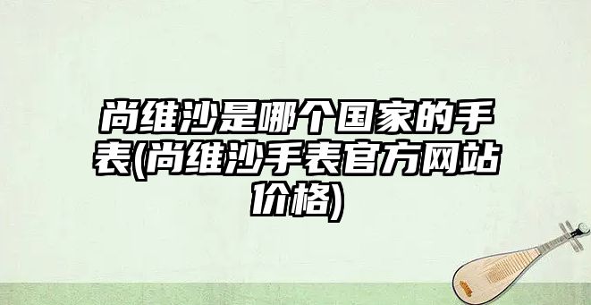 尚維沙是哪個國家的手表(尚維沙手表官方網(wǎng)站價格)