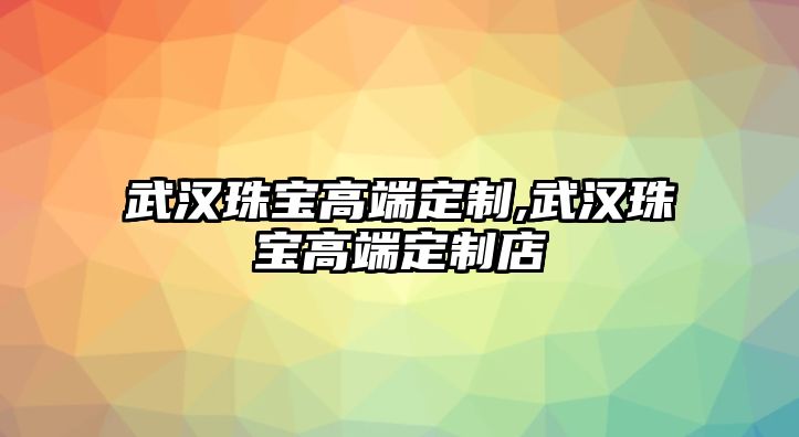 武漢珠寶高端定制,武漢珠寶高端定制店