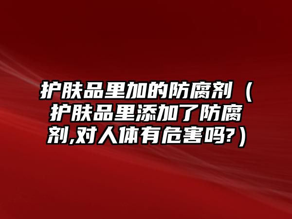 護膚品里加的防腐劑（護膚品里添加了防腐劑,對人體有危害嗎?）