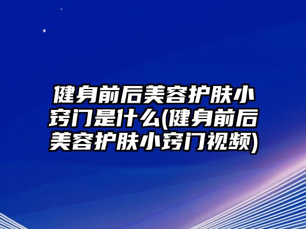 健身前后美容護膚小竅門是什么(健身前后美容護膚小竅門視頻)