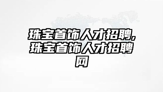 珠寶首飾人才招聘,珠寶首飾人才招聘網