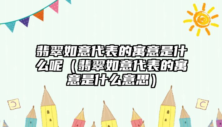 翡翠如意代表的寓意是什么呢（翡翠如意代表的寓意是什么意思）