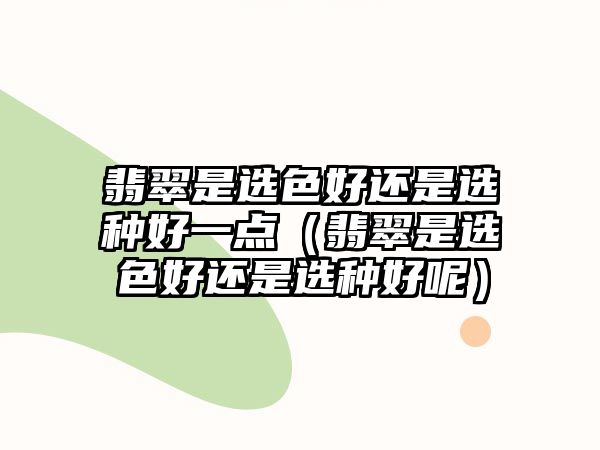 翡翠是選色好還是選種好一點（翡翠是選色好還是選種好呢）