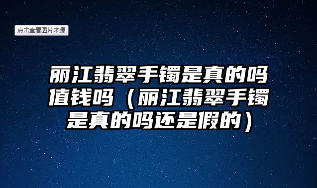 麗江翡翠手鐲是真的嗎值錢嗎（麗江翡翠手鐲是真的嗎還是假的）