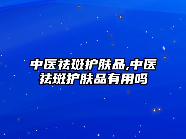 中醫祛斑護膚品,中醫祛斑護膚品有用嗎