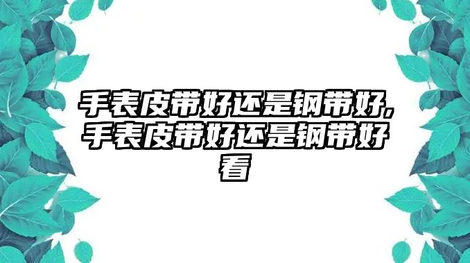 手表皮帶好還是鋼帶好,手表皮帶好還是鋼帶好看