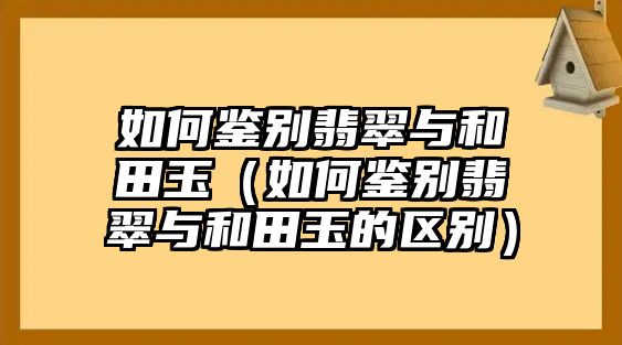 如何鑒別翡翠與和田玉（如何鑒別翡翠與和田玉的區別）