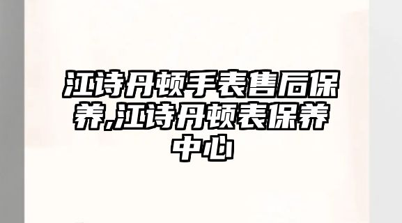 江詩丹頓手表售后保養,江詩丹頓表保養中心