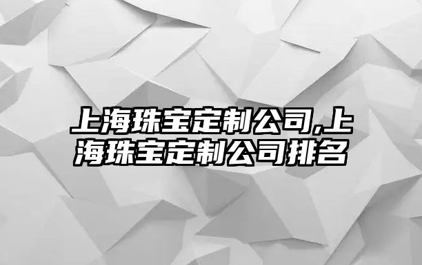 上海珠寶定制公司,上海珠寶定制公司排名