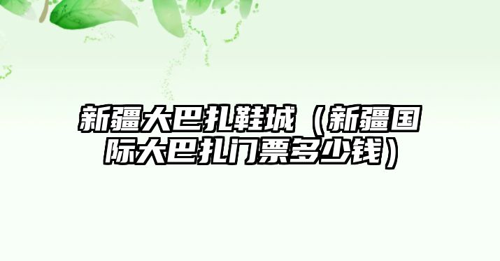 新疆大巴扎鞋城（新疆國(guó)際大巴扎門票多少錢）