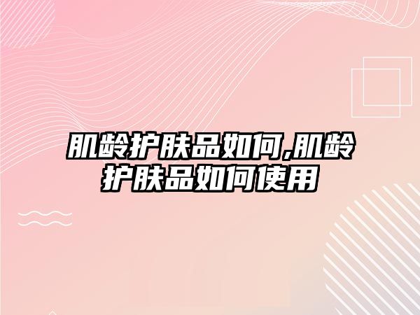 肌齡護膚品如何,肌齡護膚品如何使用