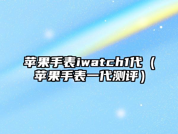 蘋果手表iwatch1代（蘋果手表一代測評）