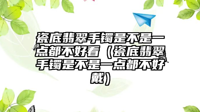 瓷底翡翠手鐲是不是一點都不好看（瓷底翡翠手鐲是不是一點都不好戴）