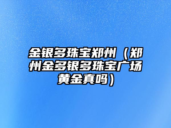 金銀多珠寶鄭州（鄭州金多銀多珠寶廣場黃金真嗎）