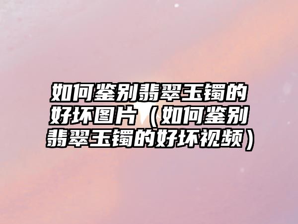 如何鑒別翡翠玉鐲的好壞圖片（如何鑒別翡翠玉鐲的好壞視頻）