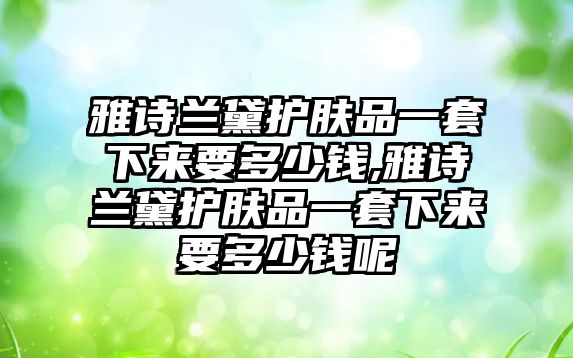 雅詩蘭黛護膚品一套下來要多少錢,雅詩蘭黛護膚品一套下來要多少錢呢