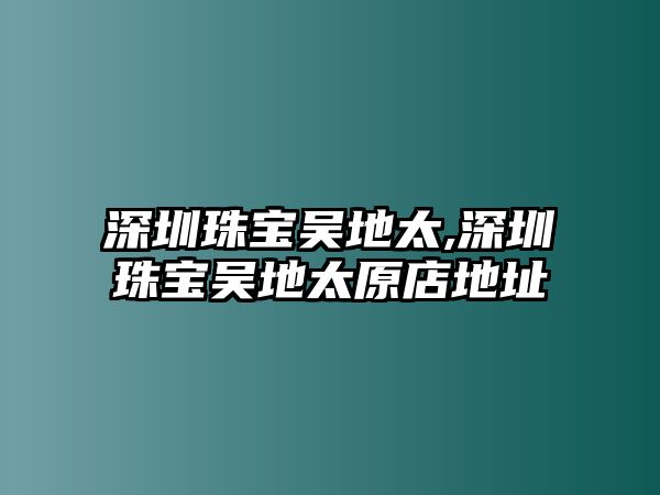 深圳珠寶吳地太,深圳珠寶吳地太原店地址