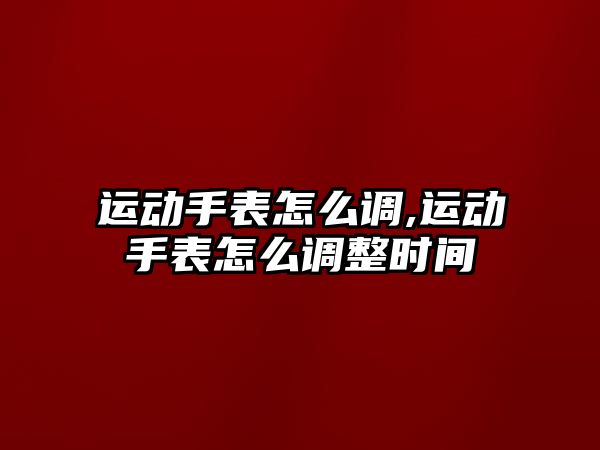 運動手表怎么調,運動手表怎么調整時間