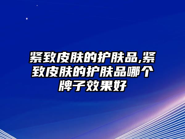 緊致皮膚的護膚品,緊致皮膚的護膚品哪個牌子效果好