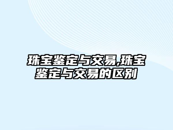 珠寶鑒定與交易,珠寶鑒定與交易的區別