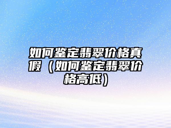 如何鑒定翡翠價格真假（如何鑒定翡翠價格高低）