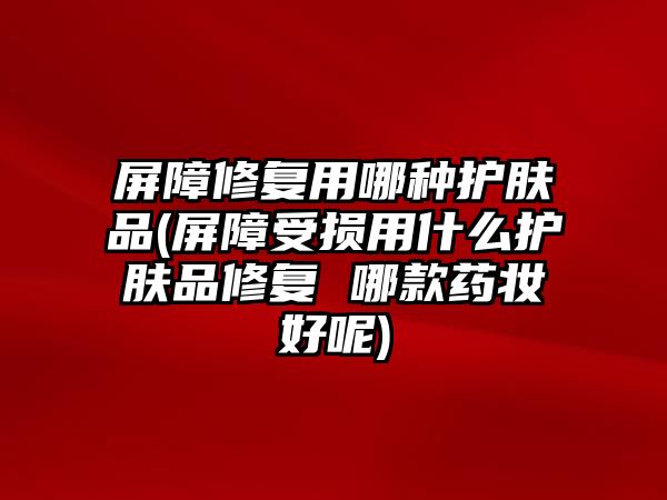 屏障修復(fù)用哪種護(hù)膚品(屏障受損用什么護(hù)膚品修復(fù) 哪款藥妝好呢)