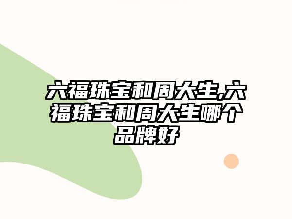 六福珠寶和周大生,六福珠寶和周大生哪個品牌好