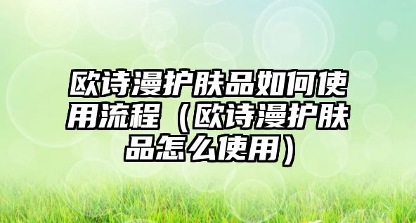 歐詩漫護膚品如何使用流程（歐詩漫護膚品怎么使用）