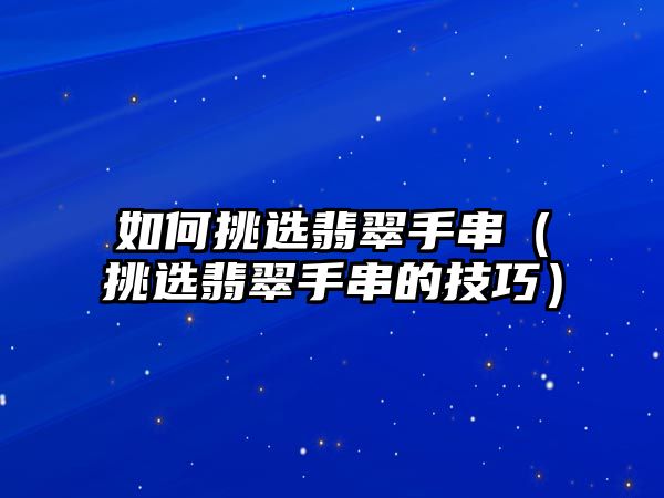 如何挑選翡翠手串（挑選翡翠手串的技巧）