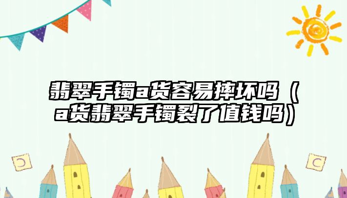 翡翠手鐲a貨容易摔壞嗎（a貨翡翠手鐲裂了值錢嗎）