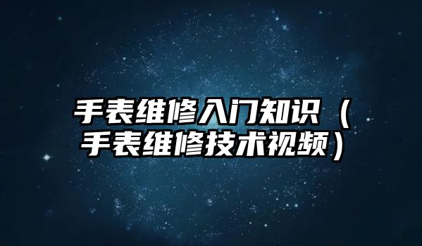 手表維修入門知識（手表維修技術視頻）