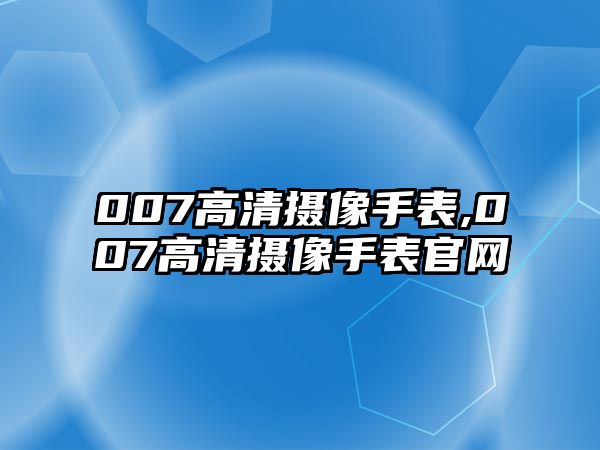 007高清攝像手表,007高清攝像手表官網