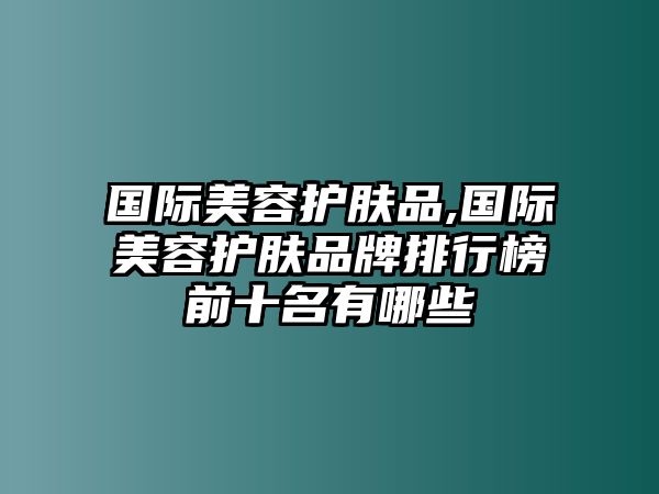 國際美容護膚品,國際美容護膚品牌排行榜前十名有哪些