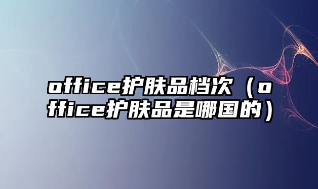 office護膚品檔次（office護膚品是哪國的）