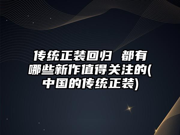 傳統正裝回歸 都有哪些新作值得關注的(中國的傳統正裝)