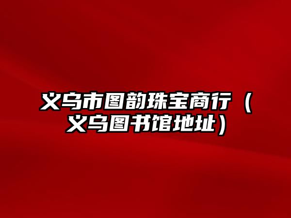 義烏市圖韻珠寶商行（義烏圖書(shū)館地址）