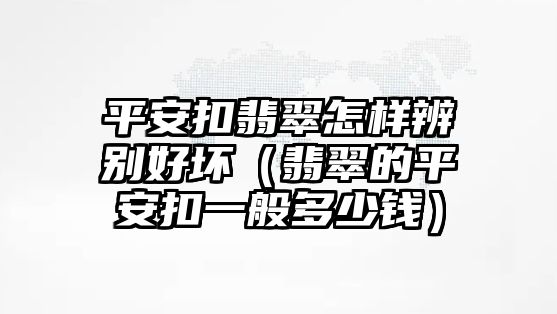 平安扣翡翠怎樣辨別好壞（翡翠的平安扣一般多少錢）