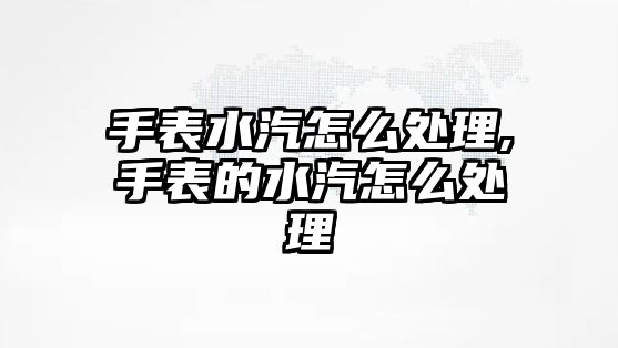 手表水汽怎么處理,手表的水汽怎么處理