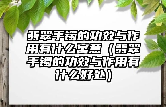 翡翠手鐲的功效與作用有什么寓意（翡翠手鐲的功效與作用有什么好處）