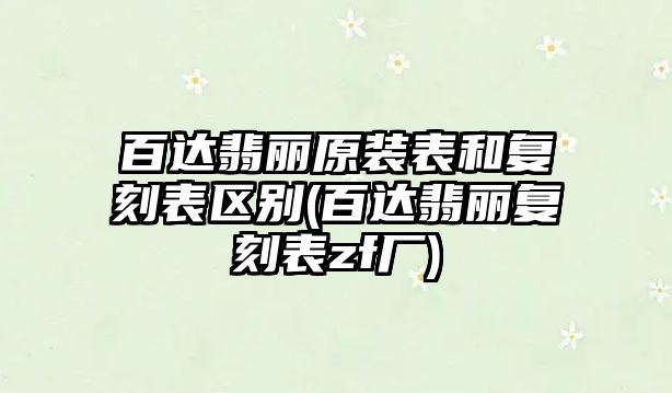 百達翡麗原裝表和復刻表區(qū)別(百達翡麗復刻表zf廠)