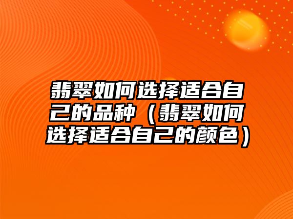 翡翠如何選擇適合自己的品種（翡翠如何選擇適合自己的顏色）