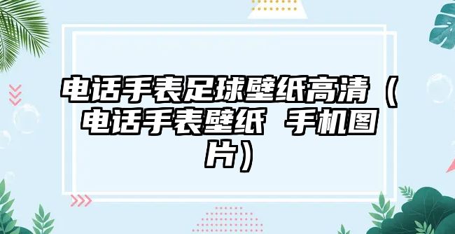 電話手表足球壁紙高清（電話手表壁紙 手機圖片）