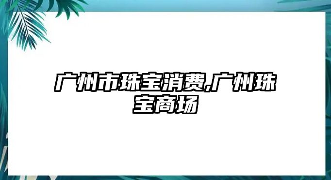 廣州市珠寶消費,廣州珠寶商場