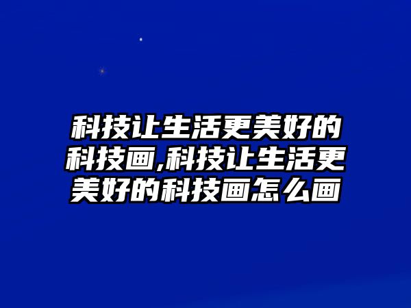 科技讓生活更美好的科技畫,科技讓生活更美好的科技畫怎么畫