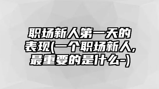 職場新人第一天的表現(一個職場新人,最重要的是什么-)