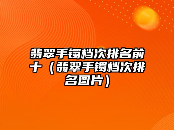 翡翠手鐲檔次排名前十（翡翠手鐲檔次排名圖片）