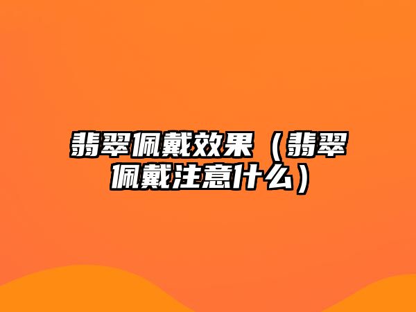 翡翠佩戴效果（翡翠佩戴注意什么）