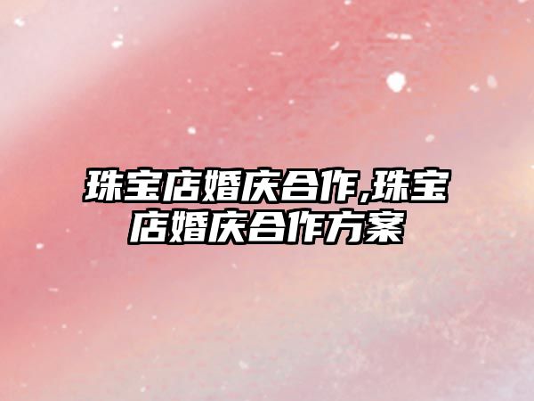 珠寶店婚慶合作,珠寶店婚慶合作方案